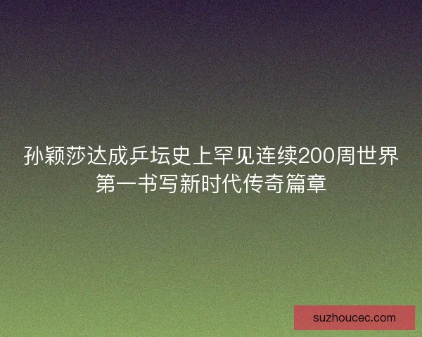 孙颖莎达成乒坛史上罕见连续200周世界第一书写新时代传奇篇章 孙颖莎达成乒坛史上罕见连续200周世界第一书写新时代传奇篇章