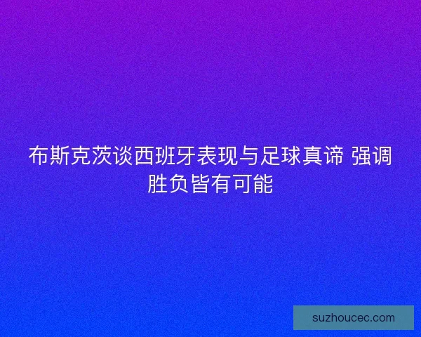 布斯克茨谈西班牙表现与足球真谛 强调胜负皆有可能 布斯克茨谈西班牙表现与足球真谛 强调胜负皆有可能