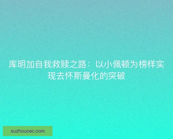 库明加自我救赎之路：以小佩顿为榜样实现去怀斯曼化的突破