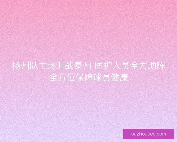 扬州队主场迎战泰州 医护人员全力助阵全方位保障球员健康