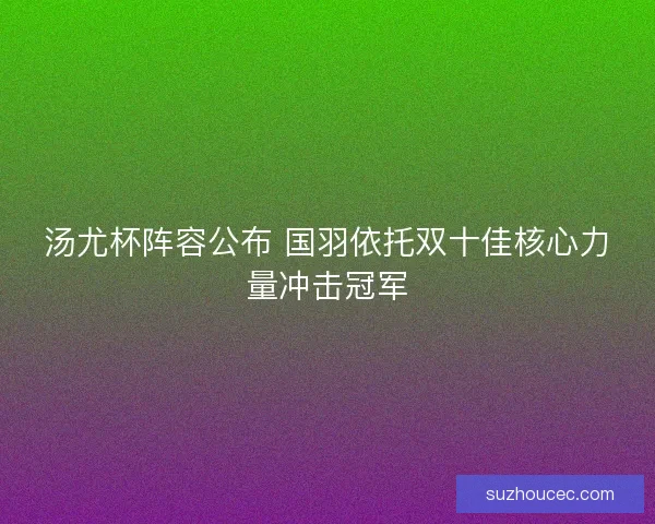 汤尤杯阵容公布 国羽依托双十佳核心力量冲击冠军