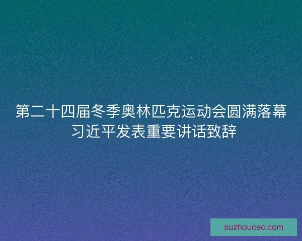 第二十四届冬季奥林匹克运动会圆满落幕 习近平发表重要讲话致辞