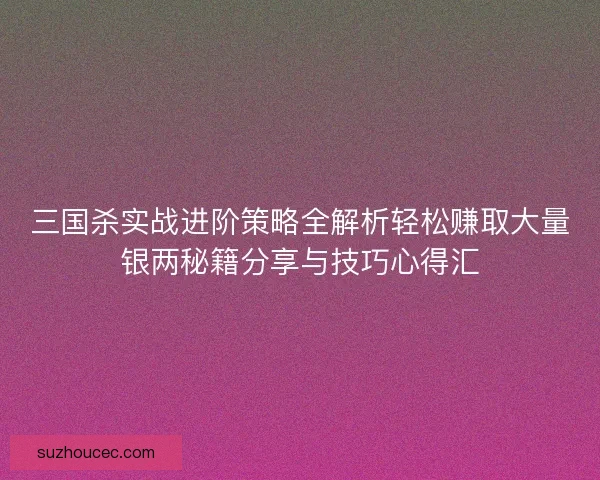 三国杀实战进阶策略全解析轻松赚取大量银两秘籍分享与技巧心得汇 三国杀实战进阶策略全解析轻松赚取大量银两秘籍分享与技巧心得汇