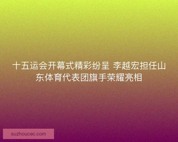 十五运会开幕式精彩纷呈 李越宏担任山东体育代表团旗手荣耀亮相 十五运会开幕式精彩纷呈 李越宏担任山东体育代表团旗手荣耀亮相